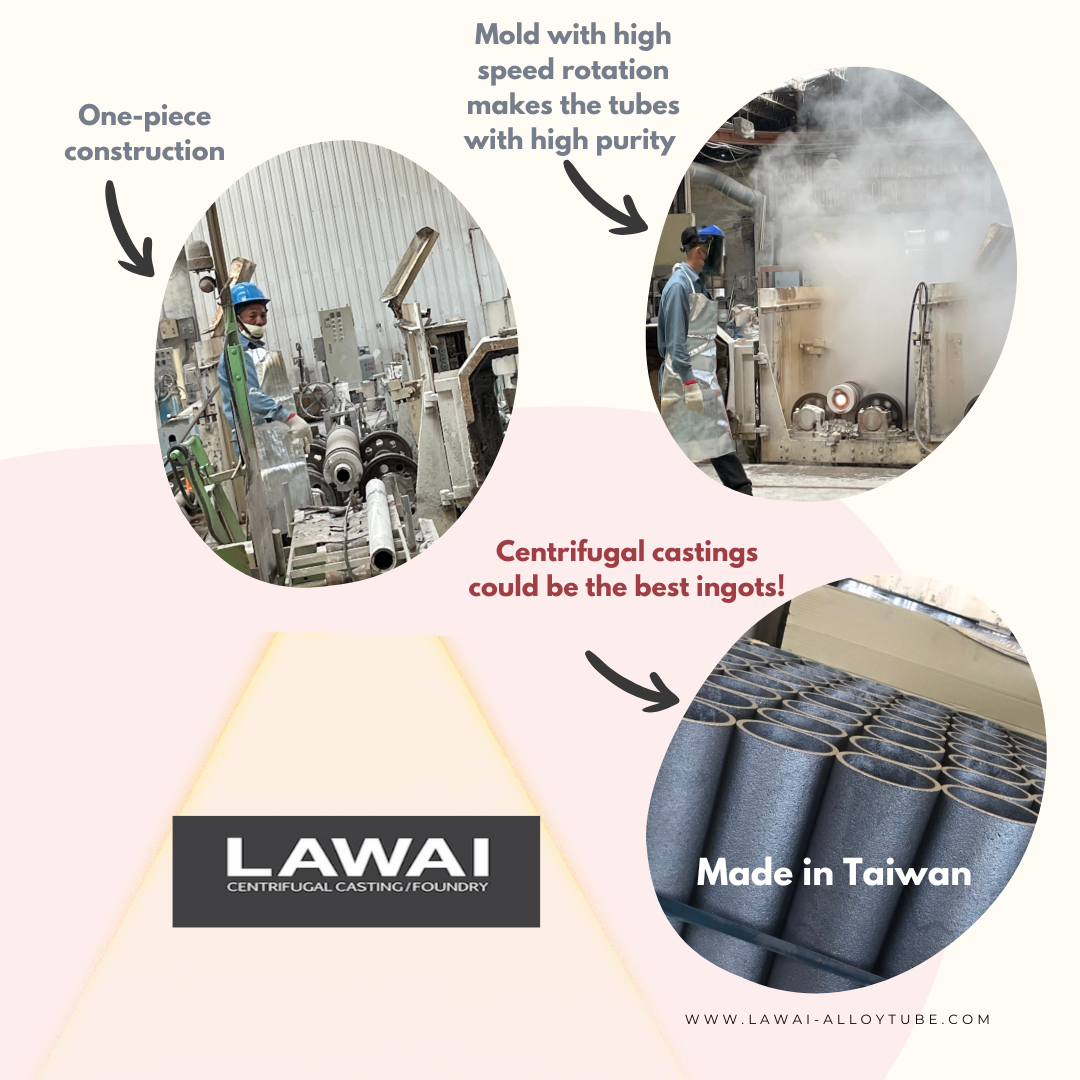 The highly pure stainless steel ingots are manufactured by centrifugal casting technique at LAWAI INDUSTRIAL CORPORATION in Taiwan